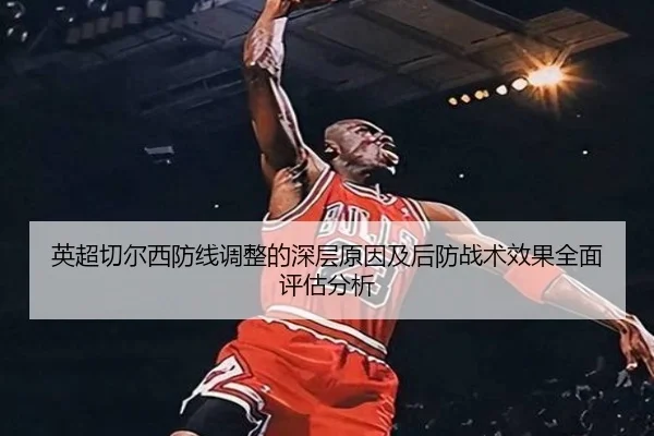 英超切尔西防线调整的深层原因及后防战术效果全面评估分析